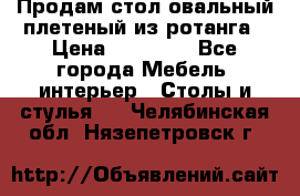 Продам стол овальный плетеный из ротанга › Цена ­ 48 650 - Все города Мебель, интерьер » Столы и стулья   . Челябинская обл.,Нязепетровск г.